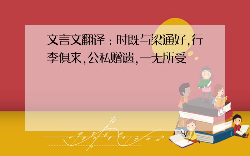 文言文翻译：时既与梁通好,行李俱来,公私赠遗,一无所受