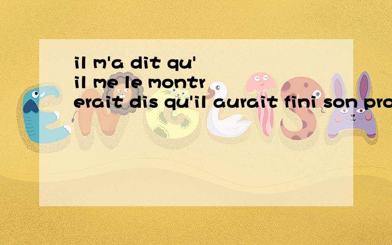 il m'a dit qu'il me le montrerait dis qu'il aurait fini son projet .这是以前做的笔记,可能有抄错的地方.