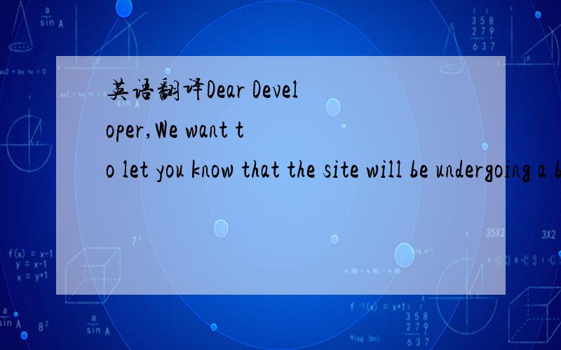 英语翻译Dear Developer,We want to let you know that the site will be undergoing a brief scheduled maintenance on Saturday,August 17th at 6pm PDT.During this time the developer website and developer program services will be offline.