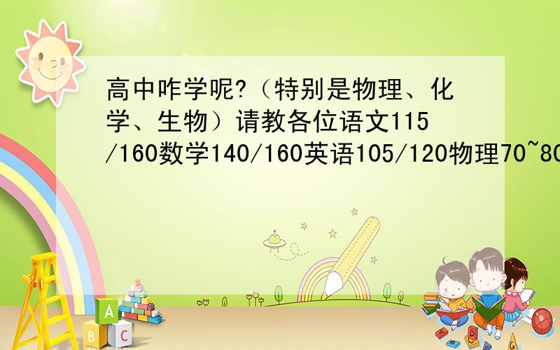 高中咋学呢?（特别是物理、化学、生物）请教各位语文115/160数学140/160英语105/120物理70~80/100化学60~70/100历史80/100政治80/100生物≤65/100地理80/100