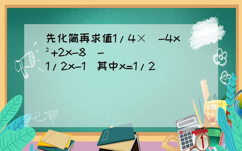 先化简再求值1/4×(-4x²+2x-8)-(1/2x-1)其中x=1/2