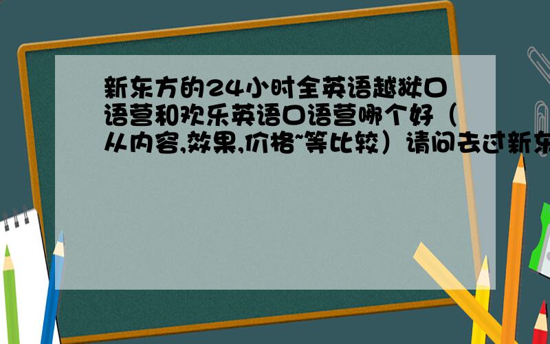 新东方的24小时全英语越狱口语营和欢乐英语口语营哪个好（从内容,效果,价格~等比较）请问去过新东方夏令营的帅哥美女和感兴趣的人士.广东愿倾听你的理由