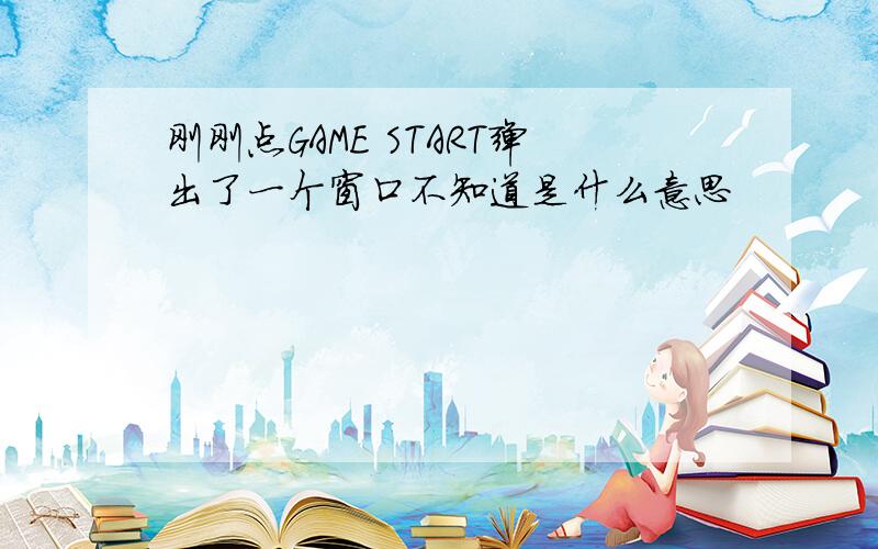 刚刚点GAME START弹出了一个窗口不知道是什么意思