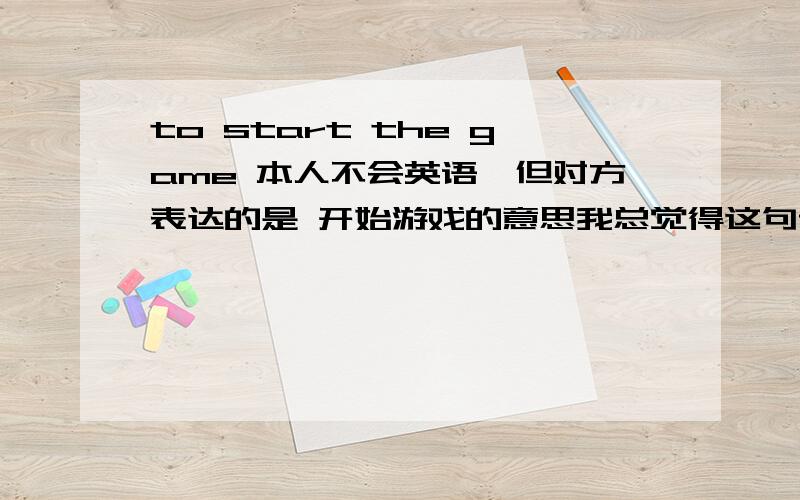 to start the game 本人不会英语,但对方表达的是 开始游戏的意思我总觉得这句话不对劲,不应该加to.但对方很确凿地肯定就是这么用.我表示start the game更简洁明了一点对方却投来鄙视的眼神.我是