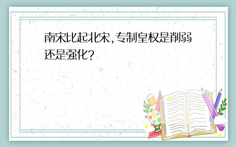 南宋比起北宋,专制皇权是削弱还是强化?