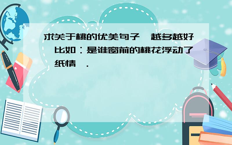 求关于桃的优美句子,越多越好,比如：是谁窗前的桃花浮动了一纸情殇.