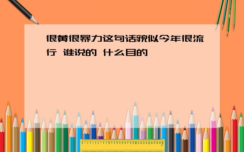 很黄很暴力这句话貌似今年很流行 谁说的 什么目的