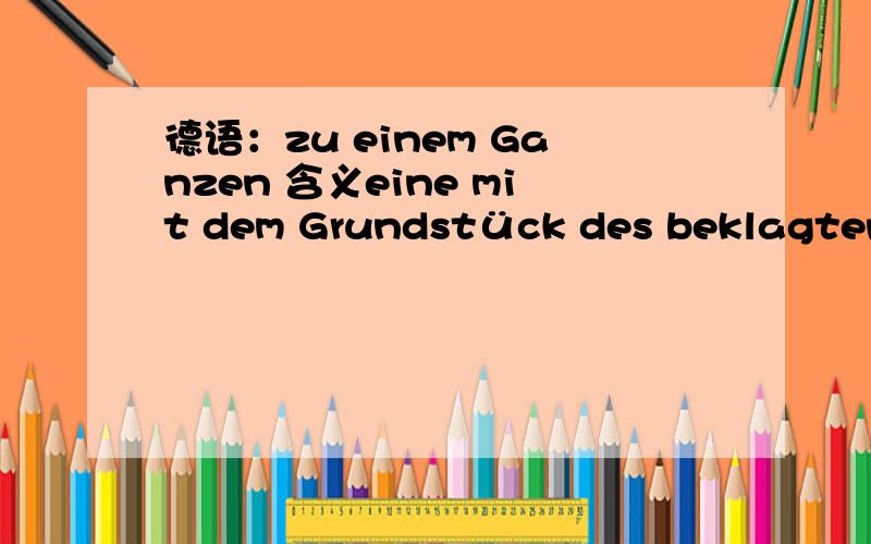 德语：zu einem Ganzen 含义eine mit dem Grundstück des beklagten Eigentümers zu einem Ganzen fest und dauernd verbundene Anlage这个片语中,zu einem Ganzen是一个短语吗?这里的zu有什么作用?