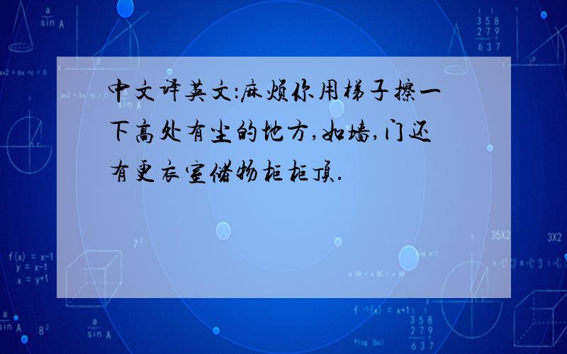 中文译英文：麻烦你用梯子擦一下高处有尘的地方,如墙,门还有更衣室储物柜柜顶.