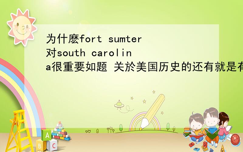 为什麽fort sumter对south carolina很重要如题 关於美国历史的还有就是有麽有很懂历史朋友加下好友阿～～有事求