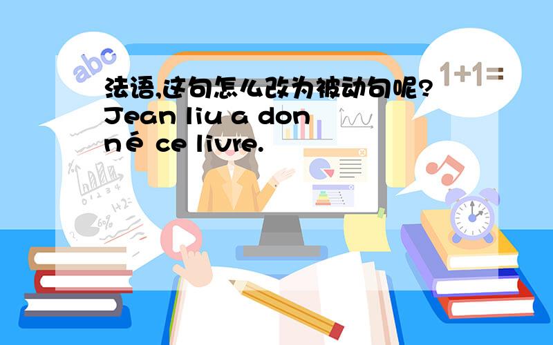 法语,这句怎么改为被动句呢?Jean liu a donné ce livre.