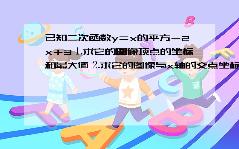 已知二次函数y＝x的平方－2x＋3⒈求它的图像顶点的坐标和最大值⒉求它的图像与x轴的交点坐标⒊作出它的简图