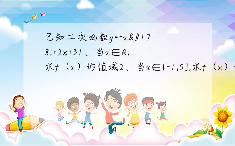 已知二次函数y=-x²+2x+31、当x∈R,求f（x）的值域2、当x∈[-1,0],求f（x）的值域3、当x∈[0,3],求f(x)的值域4、当x∈[a,a+2],求f（x）的最大值5、当x∈[a,a+2],求f（x）的最小值