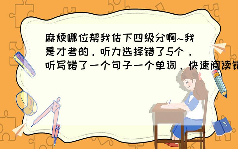 麻烦哪位帮我估下四级分啊~我是才考的。听力选择错了5个，听写错了一个句子一个单词。快速阅读错3个，选词填空错1个，仔细阅读错3个，完型错2个，翻译应该没错，作文写得可以上90.我