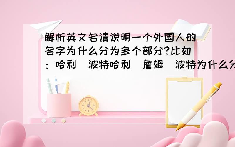 解析英文名请说明一个外国人的名字为什么分为多个部分?比如：哈利．波特哈利．詹姆．波特为什么分为很多部分?“詹姆”代表名还是姓?为什么有些人名字很短,有些很长(指名字的部分多)?