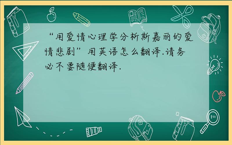 “用爱情心理学分析斯嘉丽的爱情悲剧”用英语怎么翻译.请务必不要随便翻译.