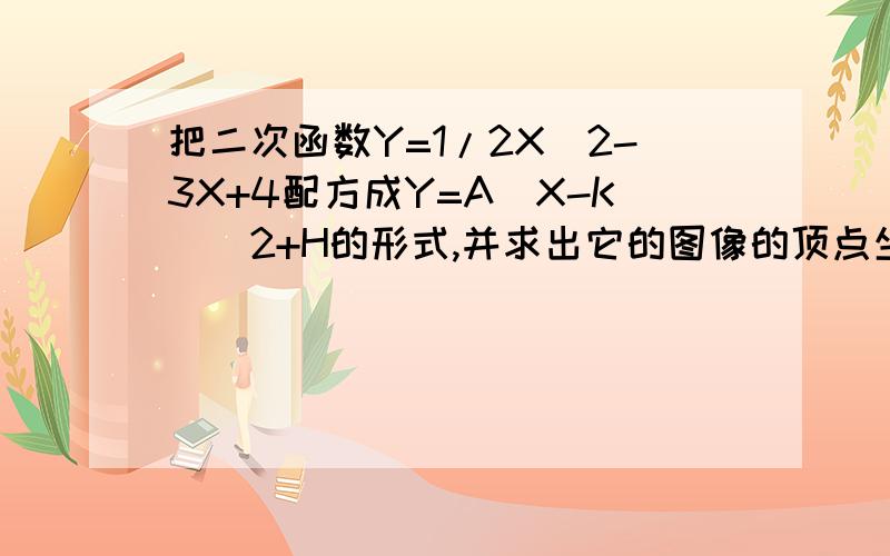 把二次函数Y=1/2X^2-3X+4配方成Y=A(X-K)^2+H的形式,并求出它的图像的顶点坐标,对称轴方程,Y