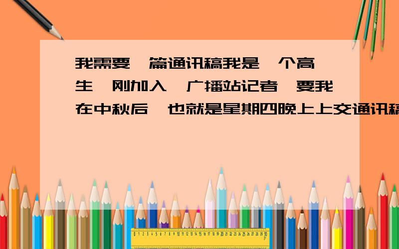 我需要一篇通讯稿我是一个高一生,刚加入一广播站记者,要我在中秋后,也就是星期四晚上上交通讯稿,但不知怎么下手,范文,通讯稿内容不限,新闻的也好（新闻尽量比较热门的那些,最好是在