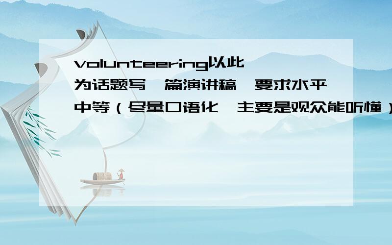 volunteering以此为话题写一篇演讲稿,要求水平中等（尽量口语化,主要是观众能听懂）,观点有独特的地方,话题没限制,不要求太全面,时间3分钟左右时间原因15日以后关闭问题，