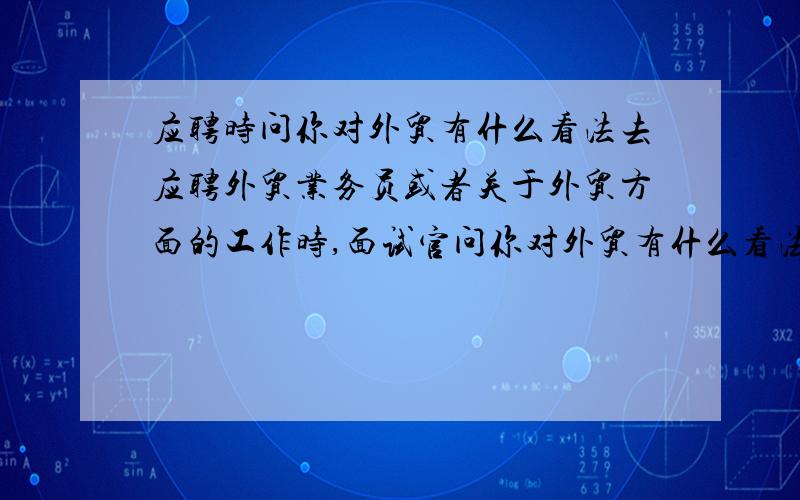 应聘时问你对外贸有什么看法去应聘外贸业务员或者关于外贸方面的工作时,面试官问你对外贸有什么看法,应该怎么回答比较好呢?