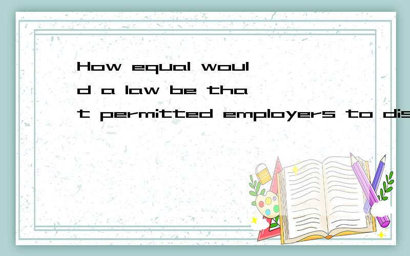 How equal would a law be that permitted employers to dismiss any employee who fell pregnant 这...How equal would a law be that permitted employers to dismiss any employee who fell pregnant 这句话什麽意思?帮忙翻译翻译