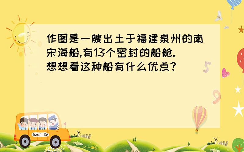 作图是一艘出土于福建泉州的南宋海船,有13个密封的船舱.想想看这种船有什么优点?