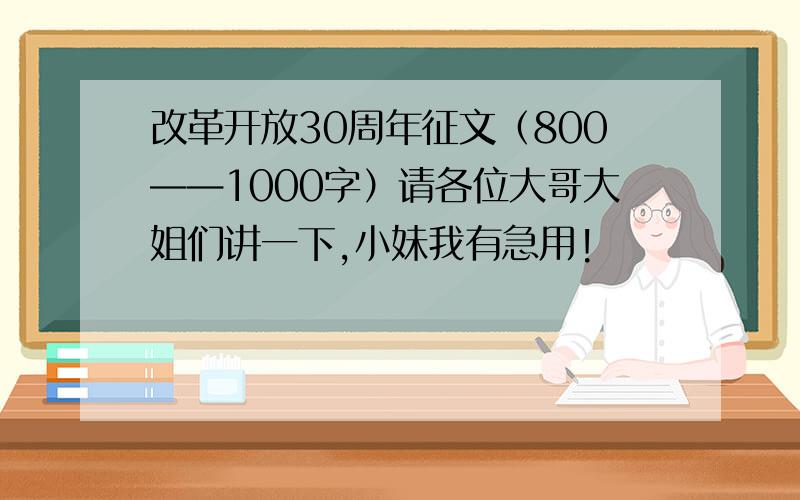 改革开放30周年征文（800——1000字）请各位大哥大姐们讲一下,小妹我有急用!