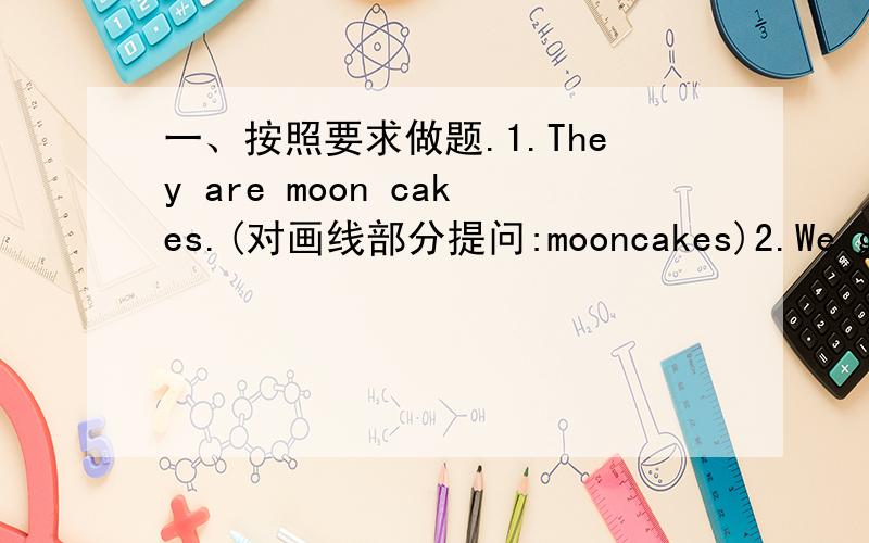 一、按照要求做题.1.They are moon cakes.(对画线部分提问:mooncakes)2.We give presents at Christms.(对画线部分提问:at Christmas)3.David likes these new presents for him.(改为否定句)4.Mid-Autumn Festival is at Autumn.(改错)