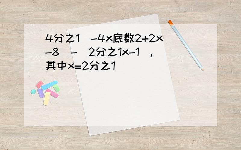 4分之1（-4x底数2+2x-8）-（2分之1x-1）,其中x=2分之1