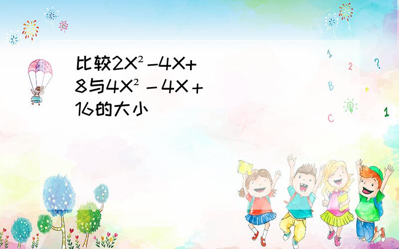 比较2X²-4X+8与4X²－4X＋16的大小