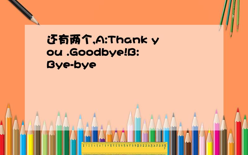 还有两个,A:Thank you .Goodbye!B:Bye-bye