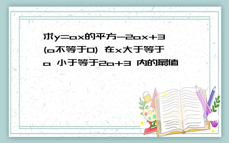 求y=ax的平方-2ax+3(a不等于0) 在x大于等于a 小于等于2a+3 内的最值