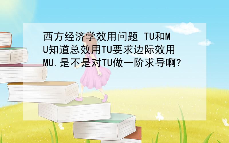 西方经济学效用问题 TU和MU知道总效用TU要求边际效用MU.是不是对TU做一阶求导啊?