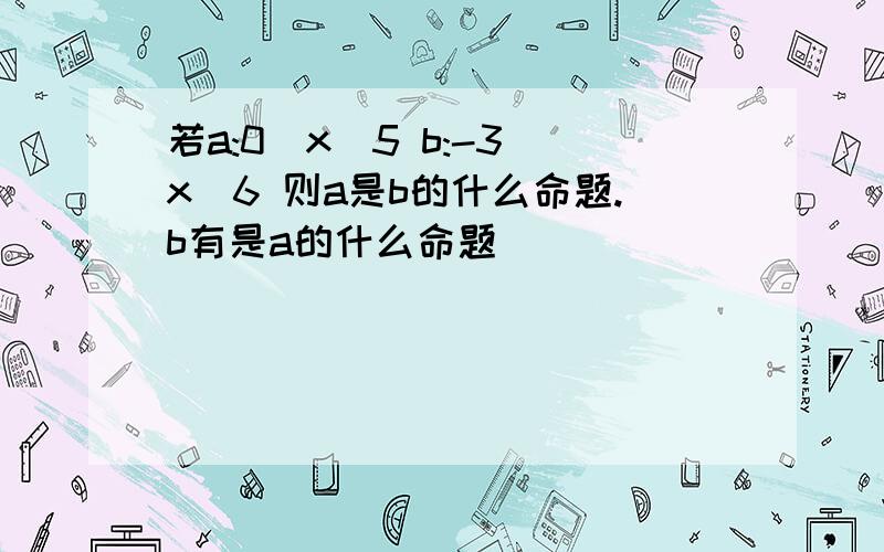 若a:0〈x〈5 b:-3〈x〈6 则a是b的什么命题.b有是a的什么命题