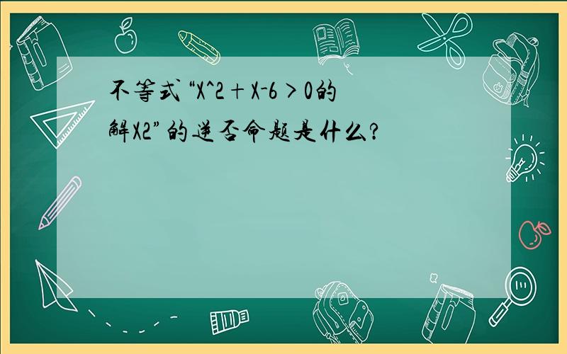 不等式“X^2+X-6>0的解X2”的逆否命题是什么?