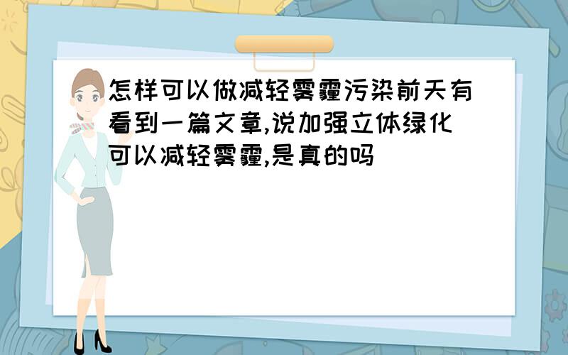 怎样可以做减轻雾霾污染前天有看到一篇文章,说加强立体绿化可以减轻雾霾,是真的吗