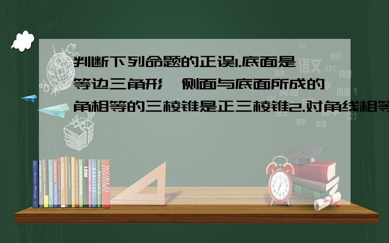 判断下列命题的正误1.底面是等边三角形,侧面与底面所成的角相等的三棱锥是正三棱锥2.对角线相等的平行六面体是直平行六面体3.四个面是全等等腰三角形的三棱锥是正三棱锥 错误的请举