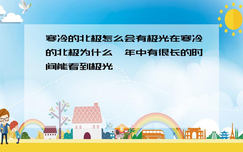 寒冷的北极怎么会有极光在寒冷的北极为什么一年中有很长的时间能看到极光