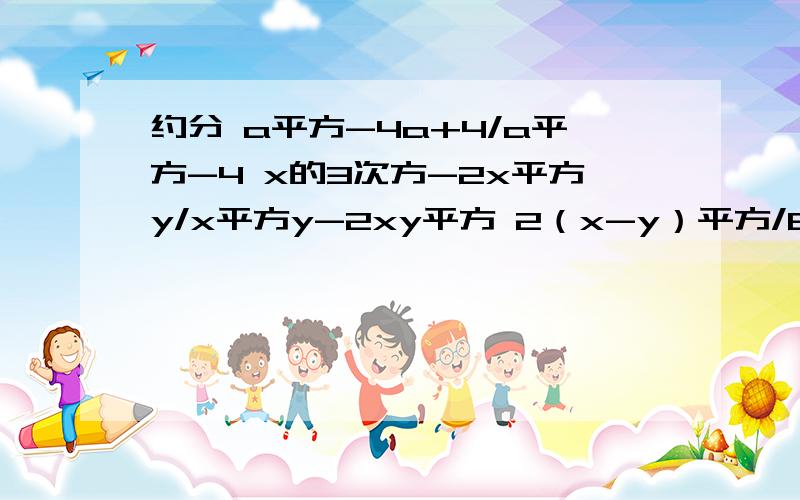 约分 a平方-4a+4/a平方-4 x的3次方-2x平方y/x平方y-2xy平方 2（x-y）平方/6（y-x）的3次方