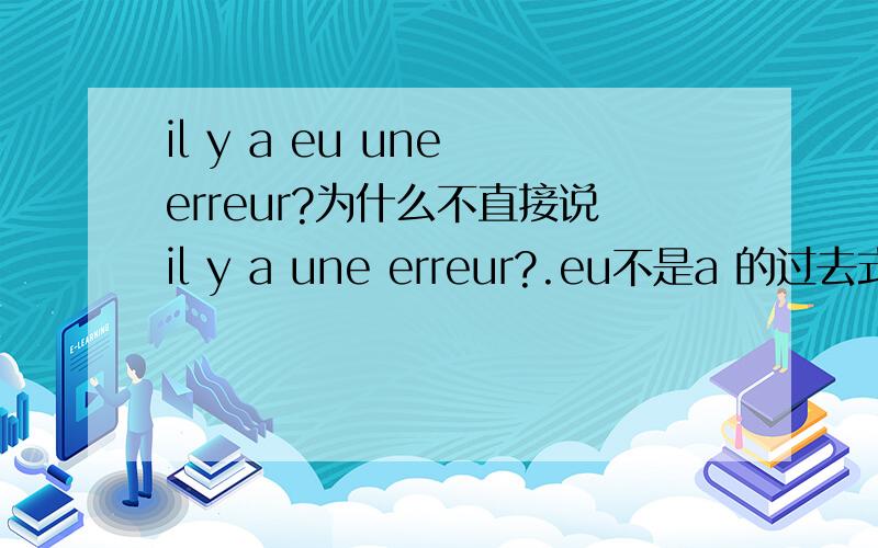 il y a eu une erreur?为什么不直接说il y a une erreur?.eu不是a 的过去式吗?是不是因为表过去发生的错误要用eu?那表示将来的错会,会出错用il y a aura une erreur吗?