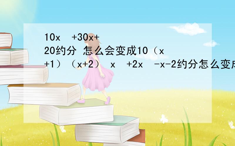 10x²+30x+20约分 怎么会变成10（x+1）（x+2） x³+2x²-x-2约分怎么变成（x+2）(x+1) (x-1)把过程写清楚些