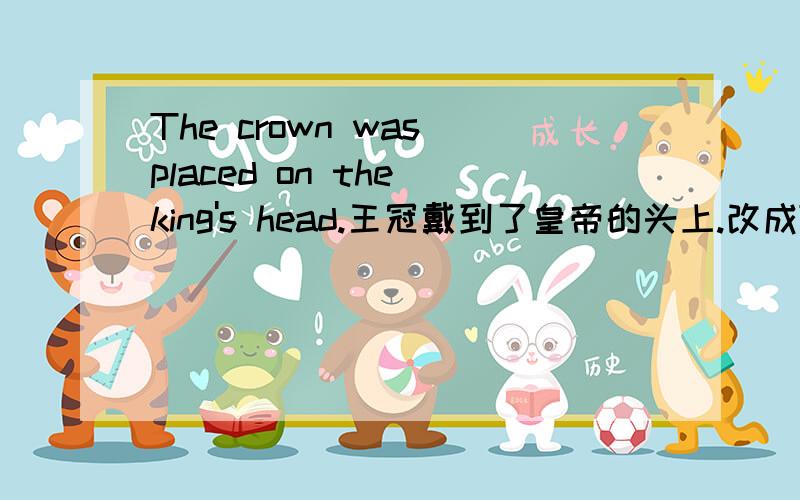 The crown was placed on the king's head.王冠戴到了皇帝的头上.改成The crown wear on the king's head.