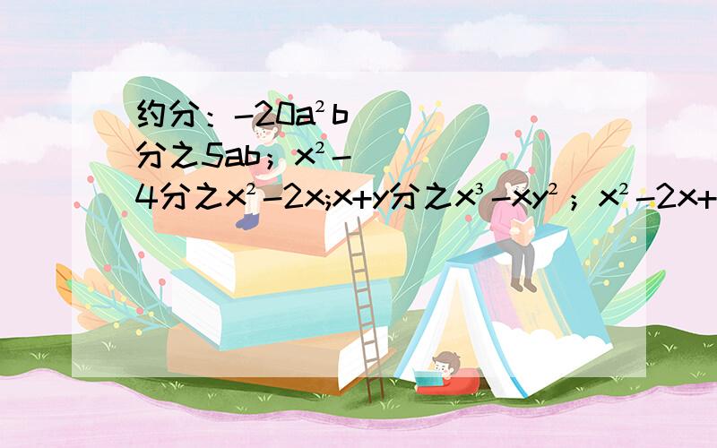 约分：-20a²b分之5ab；x²-4分之x²-2x;x+y分之x³-xy²；x²-2x+1分之1-x²