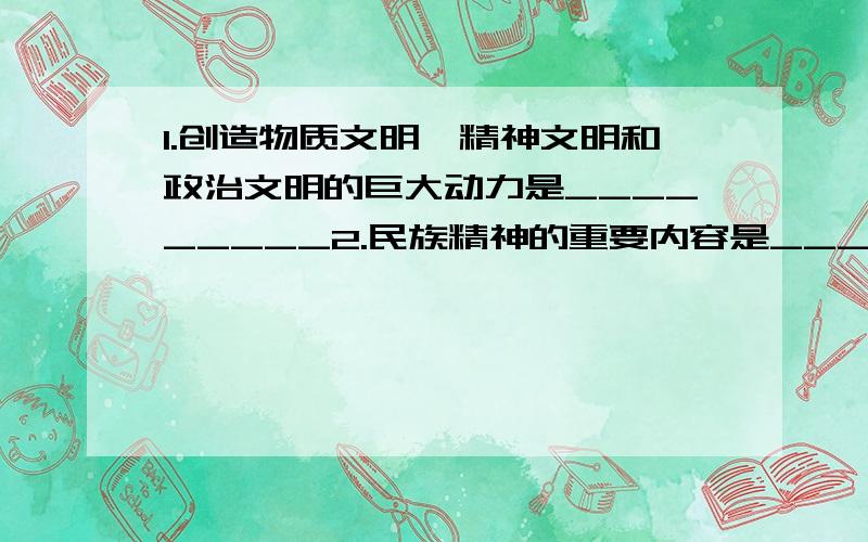 1.创造物质文明、精神文明和政治文明的巨大动力是_________2.民族精神的重要内容是__________[个人看法是 他是不是在问核心3.经济社会发展的唯一出路是_____________因为是提纲 所以不可能是长