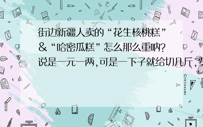 街边新疆人卖的“花生核桃糕”&“哈密瓜糕”怎么那么重呐?说是一元一两,可是一下子就给切几斤,要好几十块钱!又不好吃!谁被骗过呀?