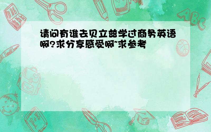 请问有谁去贝立兹学过商务英语啊?求分享感受啊~求参考