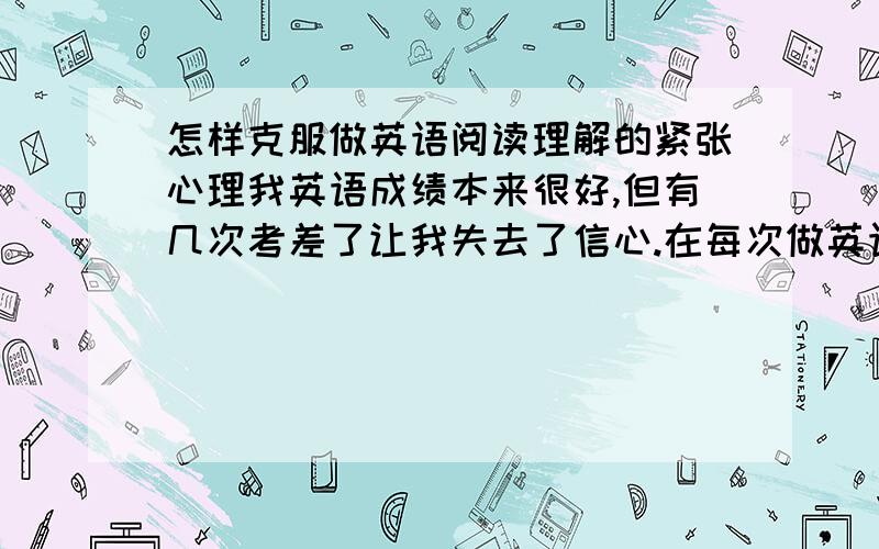 怎样克服做英语阅读理解的紧张心理我英语成绩本来很好,但有几次考差了让我失去了信心.在每次做英语阅读的定时联系时,我总觉得很紧张,生害怕自己做错.感觉到心在