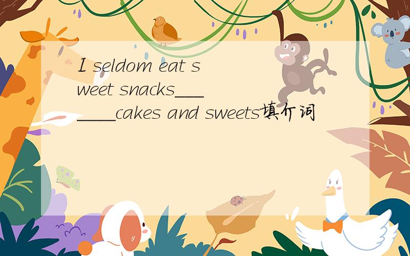 I seldom eat sweet snacks_______cakes and sweets填介词