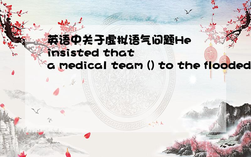 英语中关于虚拟语气问题He insisted that a medical team () to the flooded immediatel. A, should sendB, is sentC,ought to be  sent    D , be  sent 我选择的是D,虚拟语气,should省略,但是答案是B.求解释,谢谢!