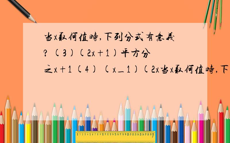 当x取何值时,下列分式有意义? (3)(2x+1)平方分之x+1 (4) (x_1)(2x当x取何值时,下列分式有意义?(3)(2x+1)平方分之x+1    (4)  (x_1)(2x+4)分之1